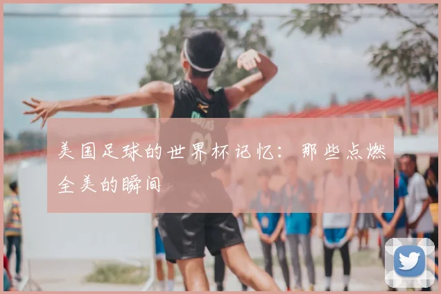 美国足球的世界杯记忆：那些点燃全美的瞬间