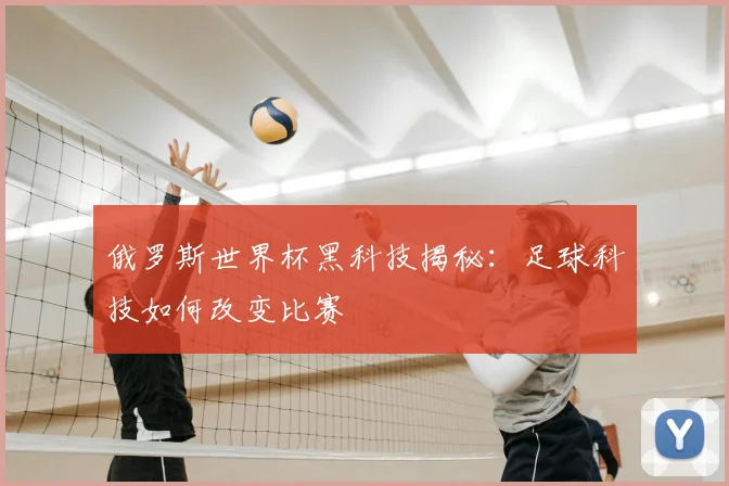 俄罗斯世界杯黑科技揭秘：足球科技如何改变比赛