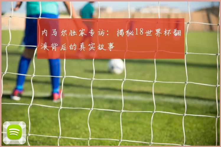 内马尔独家专访：揭秘18世界杯翻滚背后的真实故事