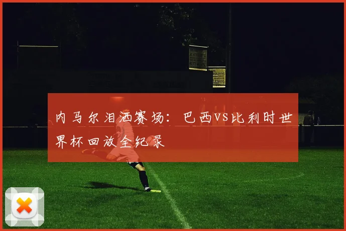 内马尔泪洒赛场:巴西vs比利时世界杯回放全纪录