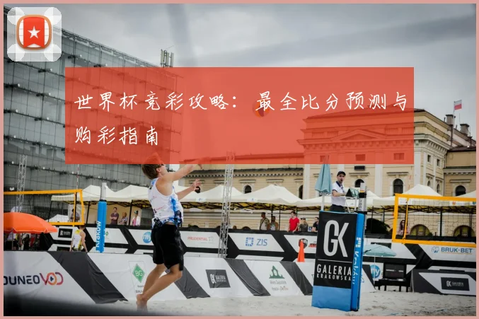 世界杯竞彩攻略：最全比分预测与购彩指南