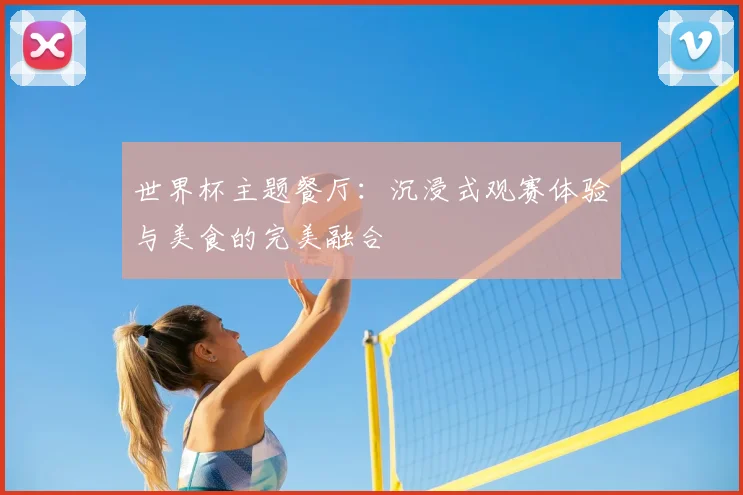 世界杯主题餐厅：沉浸式观赛体验与美食的完美融合