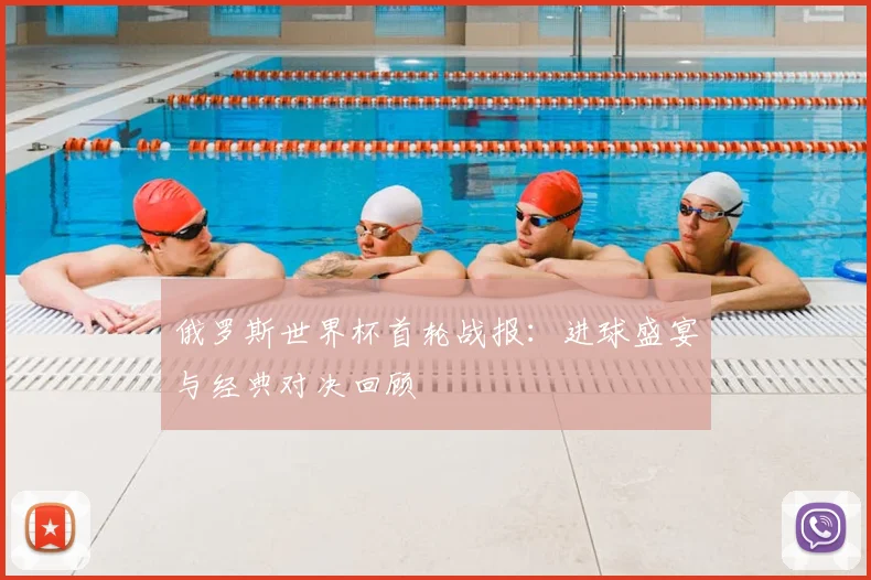 俄罗斯世界杯首轮战报：进球盛宴与经典对决回顾