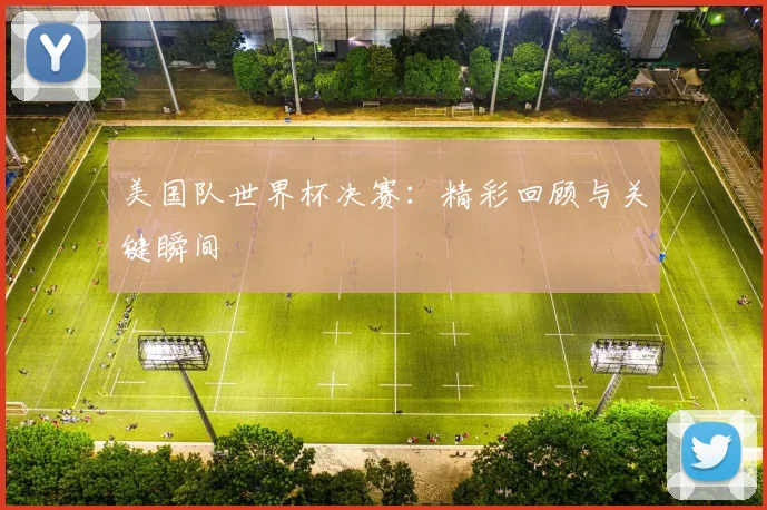 美国队世界杯决赛：精彩回顾与关键瞬间