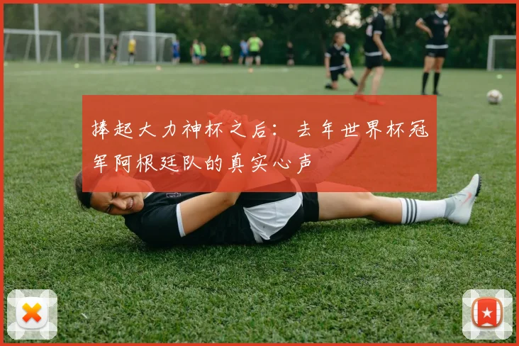 捧起大力神杯之后：去年世界杯冠军阿根廷队的真实心声