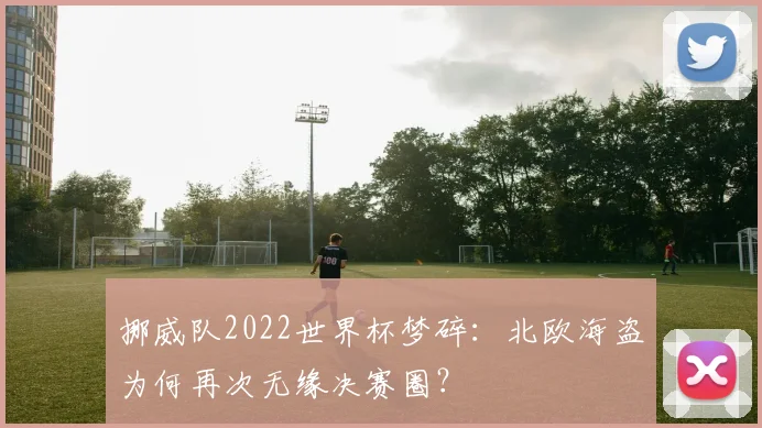 挪威队2022世界杯梦碎：北欧海盗为何再次无缘决赛圈？
