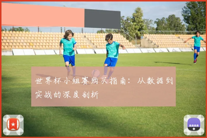 世界杯小组赛购买指南：从数据到实战的深度剖析