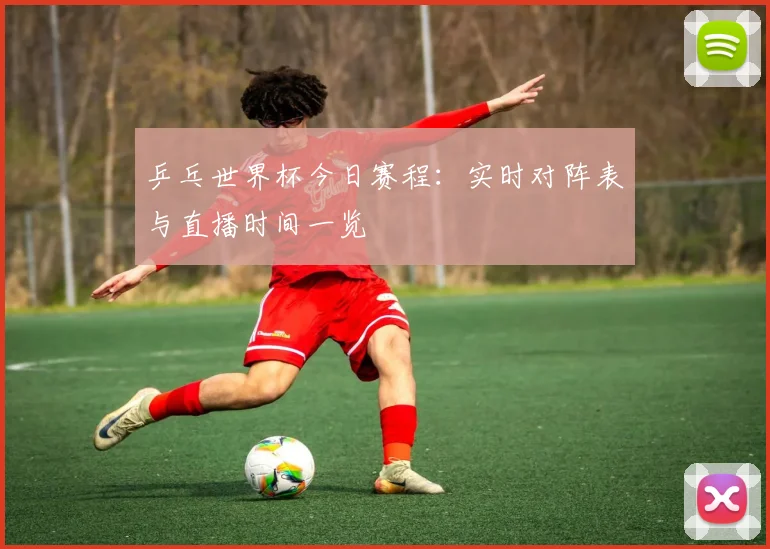 乒乓世界杯今日赛程:实时对阵表与直播时间一览