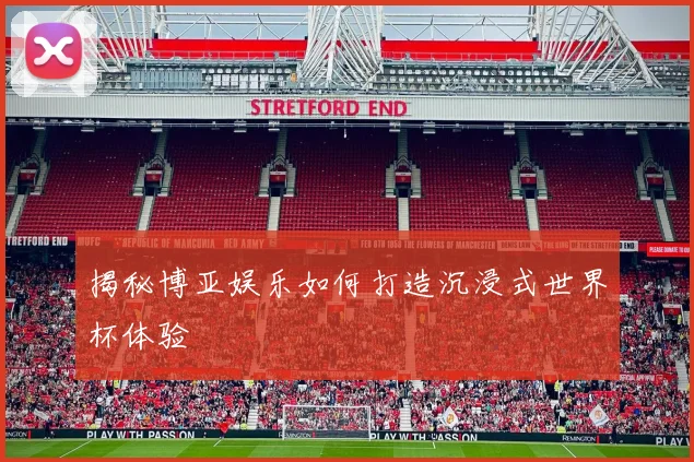 揭秘博亚娱乐如何打造沉浸式世界杯体验