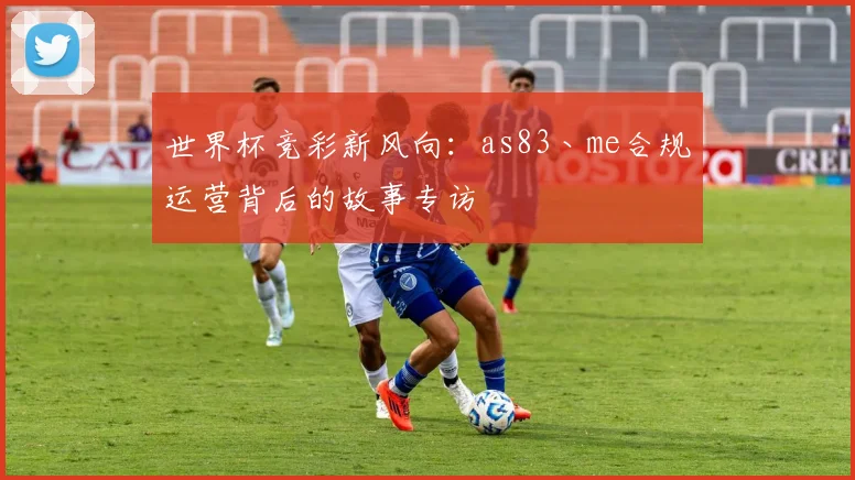 世界杯竞彩新风向：as83丶me合规运营背后的故事专访