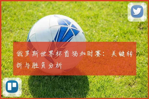 俄罗斯世界杯首场加时赛：关键转折与胜负分析