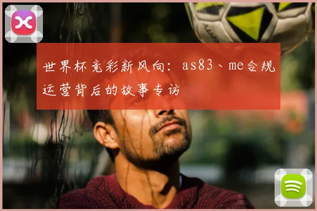 世界杯竞彩新风向：as83丶me合规运营背后的故事专访
