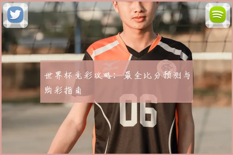 世界杯竞彩攻略：最全比分预测与购彩指南