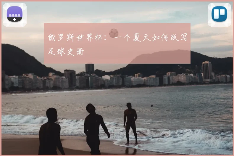俄罗斯世界杯：一个夏天如何改写足球史册
