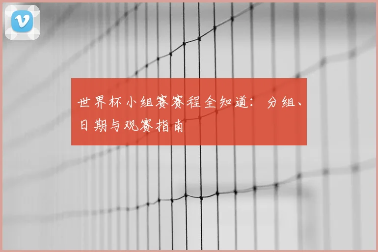 世界杯小组赛赛程全知道：分组、日期与观赛指南