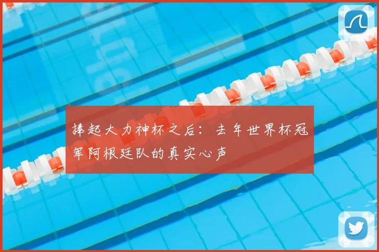 捧起大力神杯之后：去年世界杯冠军阿根廷队的真实心声