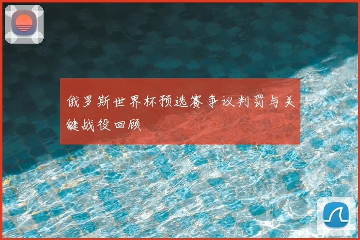 俄罗斯世界杯预选赛争议判罚与关键战役回顾