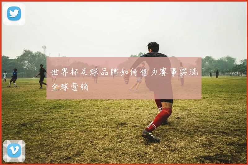 世界杯足球品牌如何借力赛事实现全球营销