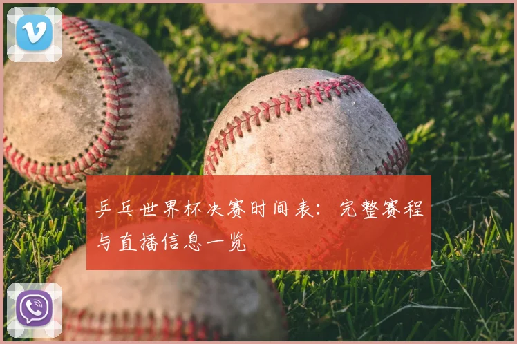 乒乓世界杯决赛时间表:完整赛程与直播信息一览