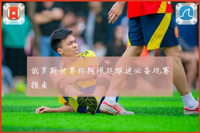 俄罗斯世界杯阿根廷球迷必备观赛指南
