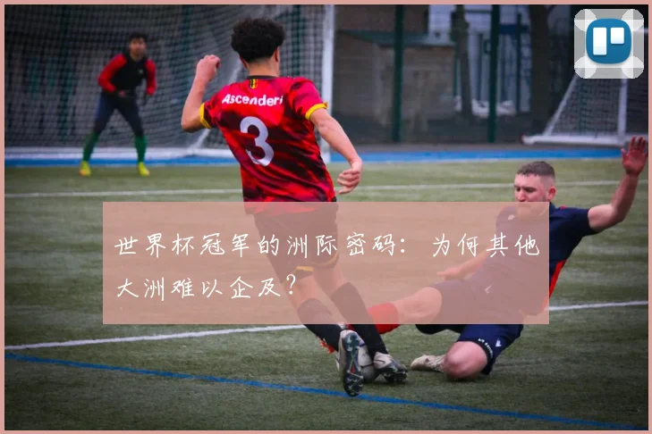 世界杯冠军的洲际密码：为何其他大洲难以企及？