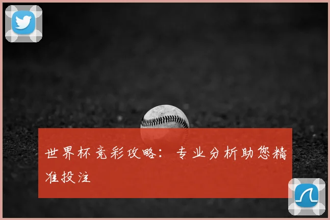 世界杯竞彩攻略：专业分析助您精准投注