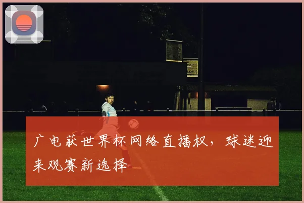 广电获世界杯网络直播权，球迷迎来观赛新选择