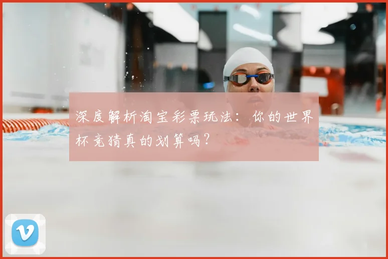 深度解析淘宝彩票玩法：你的世界杯竞猜真的划算吗？