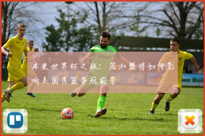 库里世界杯之旅：若加盟将如何影响美国男篮争冠前景