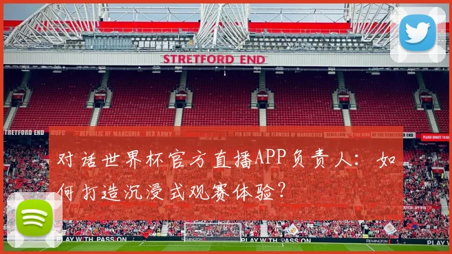 对话世界杯官方直播APP负责人：如何打造沉浸式观赛体验？