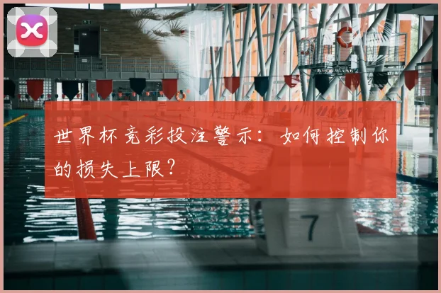 世界杯竞彩投注警示：如何控制你的损失上限？