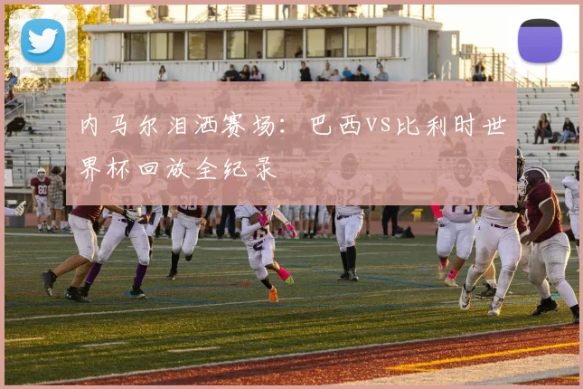 内马尔泪洒赛场：巴西vs比利时世界杯回放全纪录