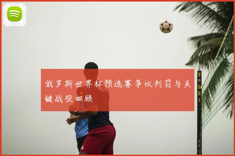 俄罗斯世界杯预选赛争议判罚与关键战役回顾