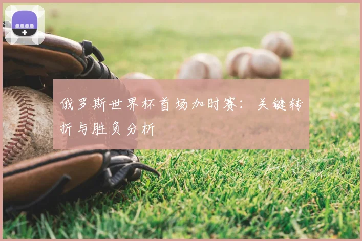 俄罗斯世界杯首场加时赛：关键转折与胜负分析