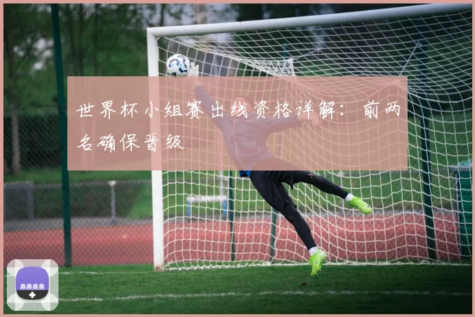 世界杯小组赛出线资格详解：前两名确保晋级