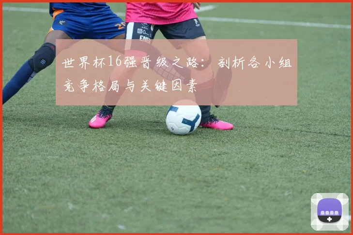 世界杯16强晋级之路：剖析各小组竞争格局与关键因素