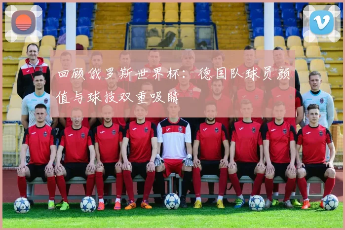 回顾俄罗斯世界杯：德国队球员颜值与球技双重吸睛