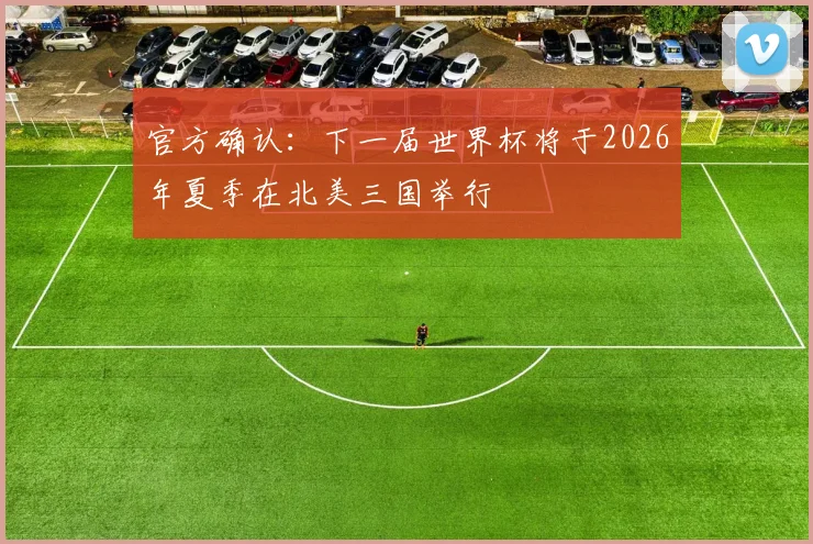 官方确认：下一届世界杯将于2026年夏季在北美三国举行