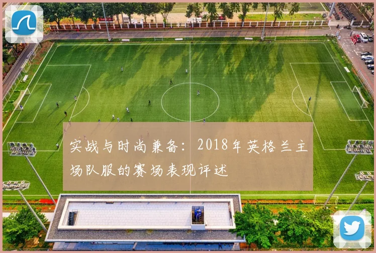 实战与时尚兼备：2018年英格兰主场队服的赛场表现评述