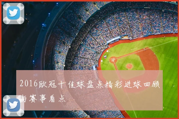 2016欧冠十佳球盘点精彩进球回顾与赛事看点