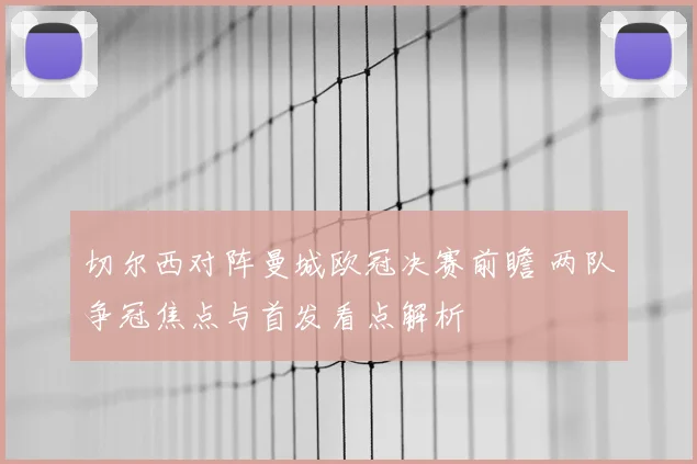 切尔西对阵曼城欧冠决赛前瞻 两队争冠焦点与首发看点解析