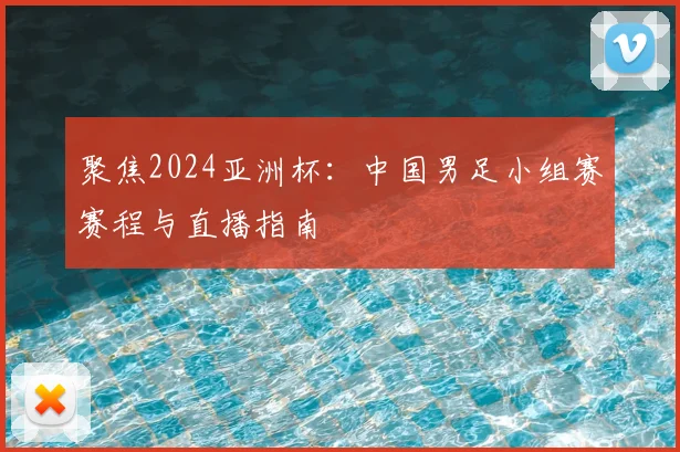 聚焦2024亚洲杯:中国男足小组赛赛程与直播指南