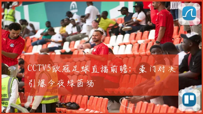 CCTV5欧冠足球直播前瞻：豪门对决引爆今夜绿茵场