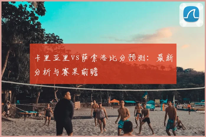 卡里亚里vs萨索洛比分预测：最新分析与赛果前瞻