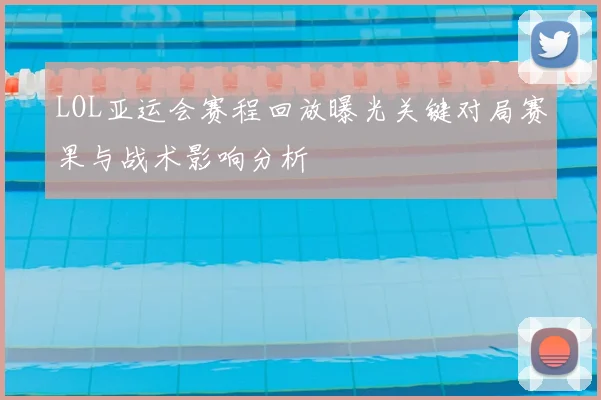 LOL亚运会赛程回放曝光关键对局赛果与战术影响分析
