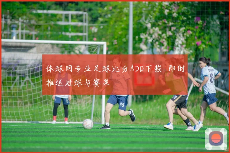 体球网专业足球比分App下载_即时推送进球与赛果