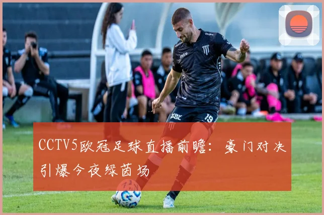 CCTV5欧冠足球直播前瞻：豪门对决引爆今夜绿茵场