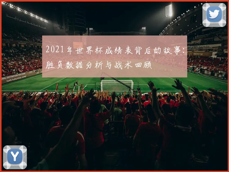 2021年世界杯成绩表背后的故事：胜负数据分析与战术回顾