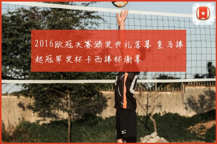 2016欧冠决赛颁奖典礼落幕 皇马捧起冠军奖杯卡西捧杯谢幕