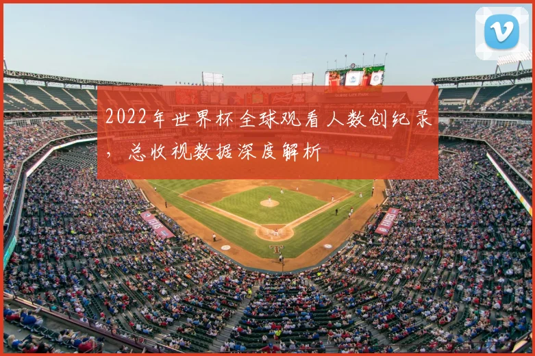 2022年世界杯全球观看人数创纪录，总收视数据深度解析